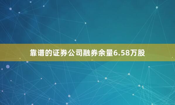 靠谱的证券公司融券余量6.58万股