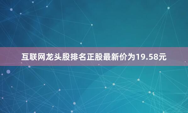 互联网龙头股排名正股最新价为19.58元