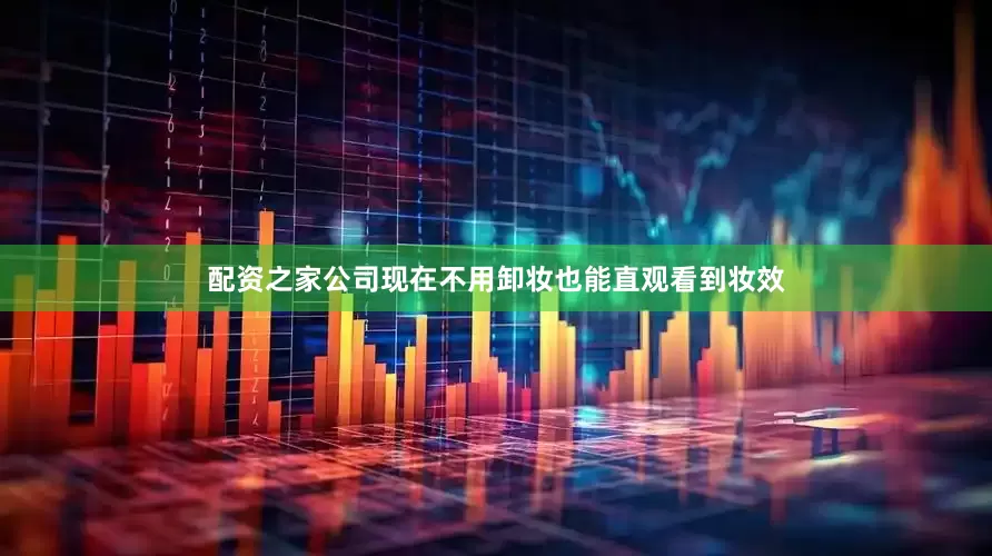 配资之家公司现在不用卸妆也能直观看到妆效