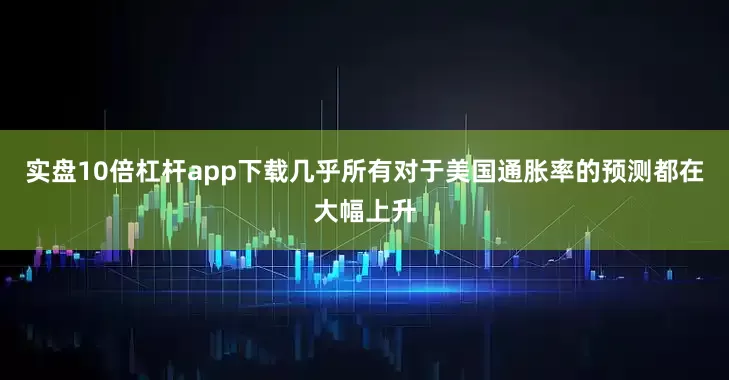 实盘10倍杠杆app下载几乎所有对于美国通胀率的预测都在大幅上升