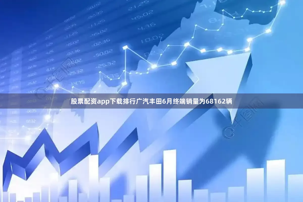 股票配资app下载排行广汽丰田6月终端销量为68162辆