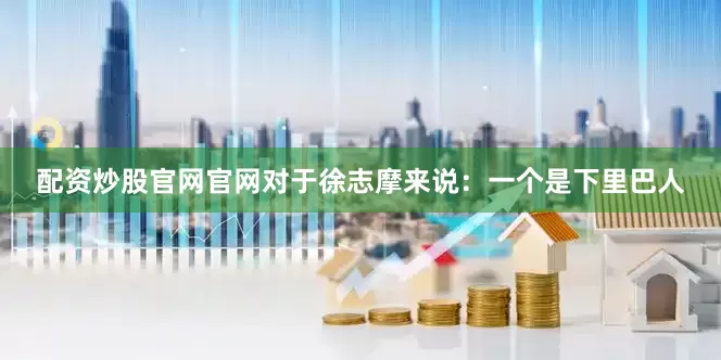 配资炒股官网官网对于徐志摩来说：一个是下里巴人