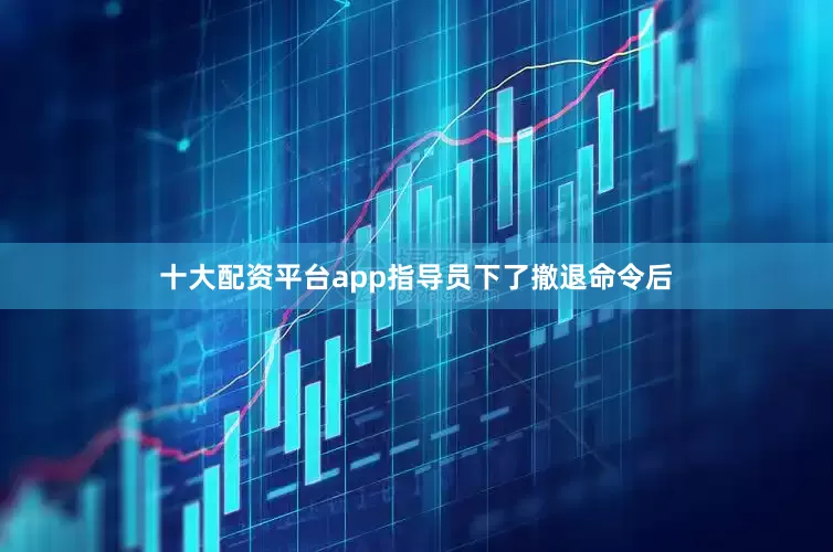 十大配资平台app指导员下了撤退命令后
