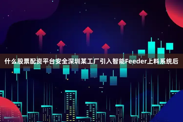 什么股票配资平台安全深圳某工厂引入智能Feeder上料系统后