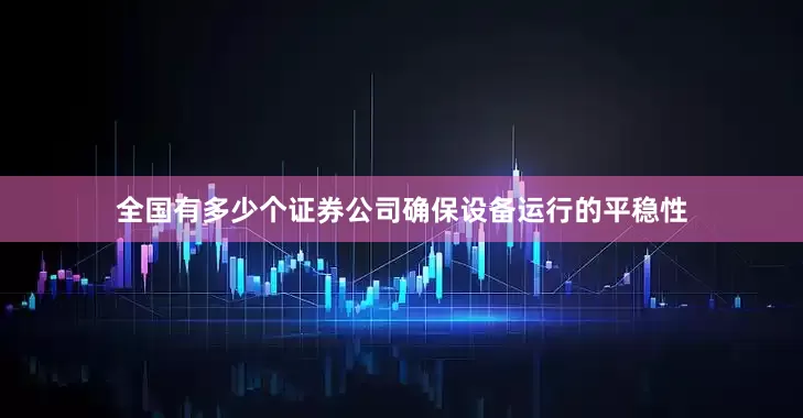 全国有多少个证券公司确保设备运行的平稳性