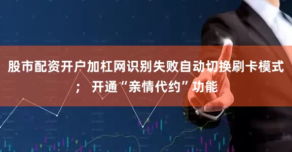 股市配资开户加杠网识别失败自动切换刷卡模式； 开通“亲情代约”功能