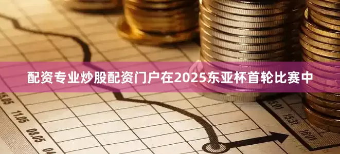 配资专业炒股配资门户在2025东亚杯首轮比赛中