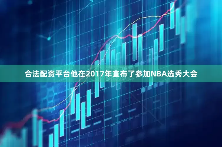 合法配资平台他在2017年宣布了参加NBA选秀大会