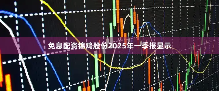 免息配资锦鸡股份2025年一季报显示