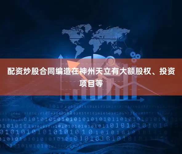 配资炒股合同编造在神州天立有大额股权、投资项目等