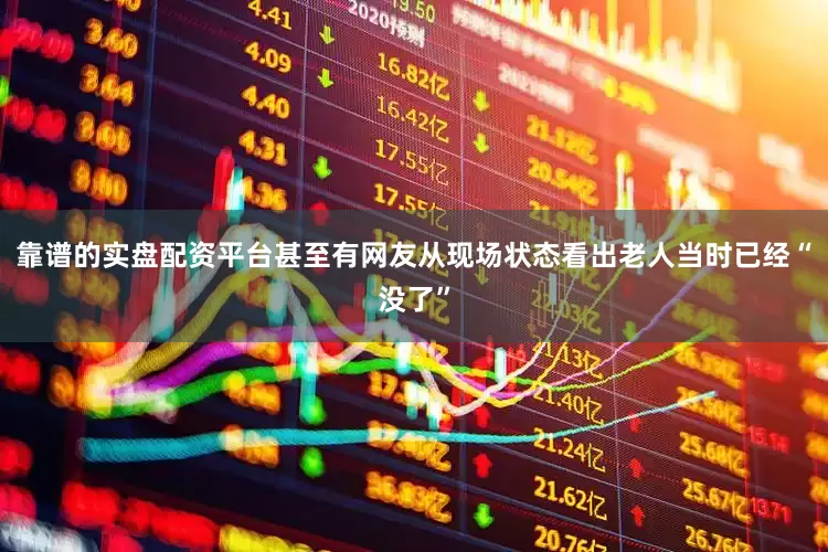 靠谱的实盘配资平台甚至有网友从现场状态看出老人当时已经“没了”