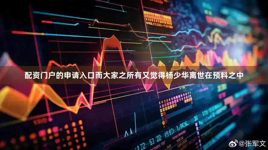 配资门户的申请入口而大家之所有又觉得杨少华离世在预料之中