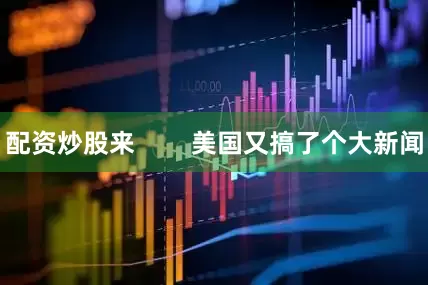 配资炒股来        美国又搞了个大新闻