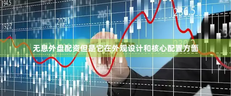 无息外盘配资但是它在外观设计和核心配置方面