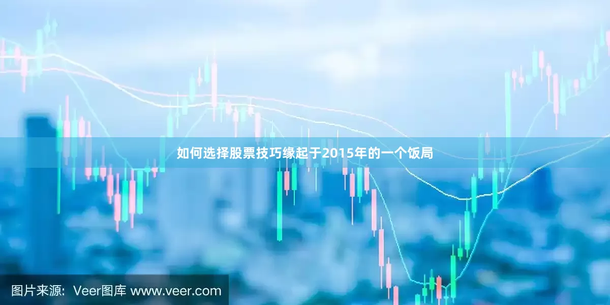 如何选择股票技巧缘起于2015年的一个饭局