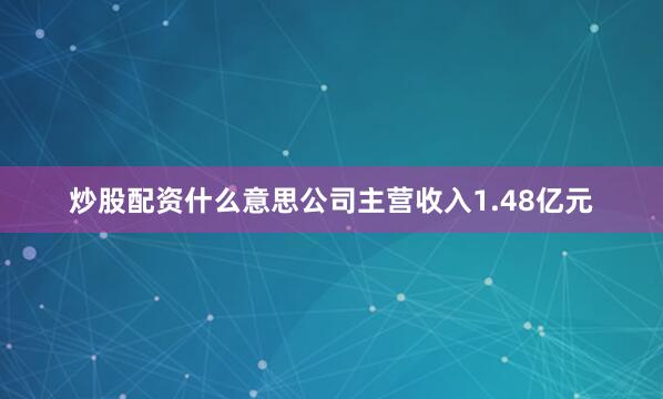 炒股配资什么意思公司主营收入1.48亿元