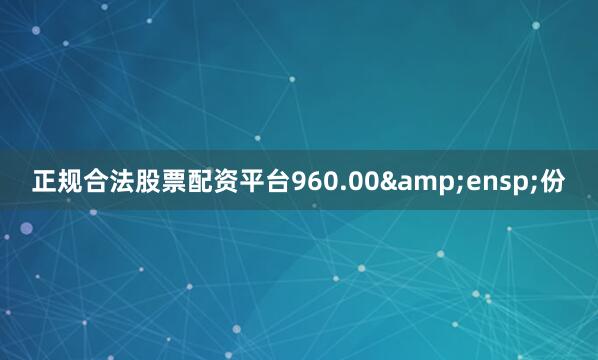 正规合法股票配资平台960.00&ensp;份