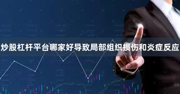 炒股杠杆平台哪家好导致局部组织损伤和炎症反应