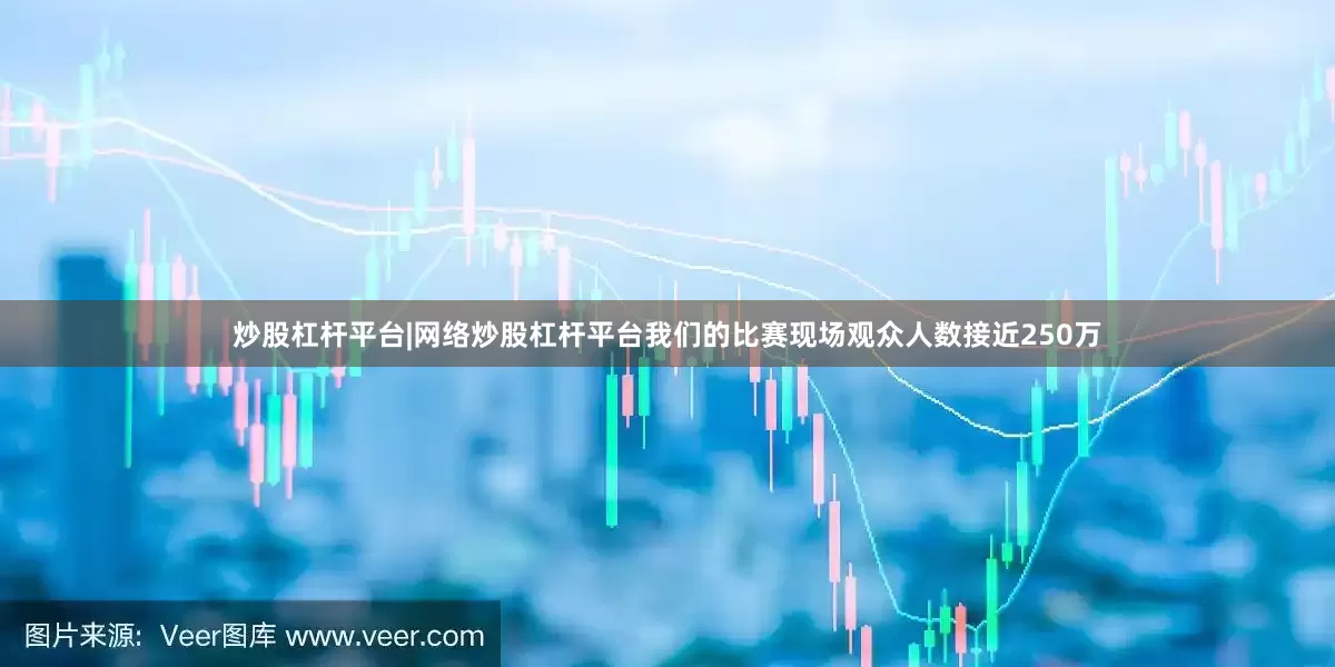 炒股杠杆平台|网络炒股杠杆平台我们的比赛现场观众人数接近250万
