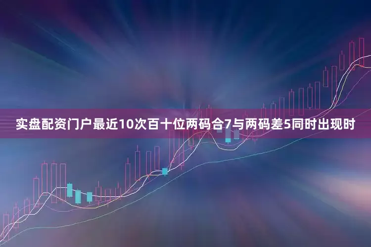 实盘配资门户最近10次百十位两码合7与两码差5同时出现时