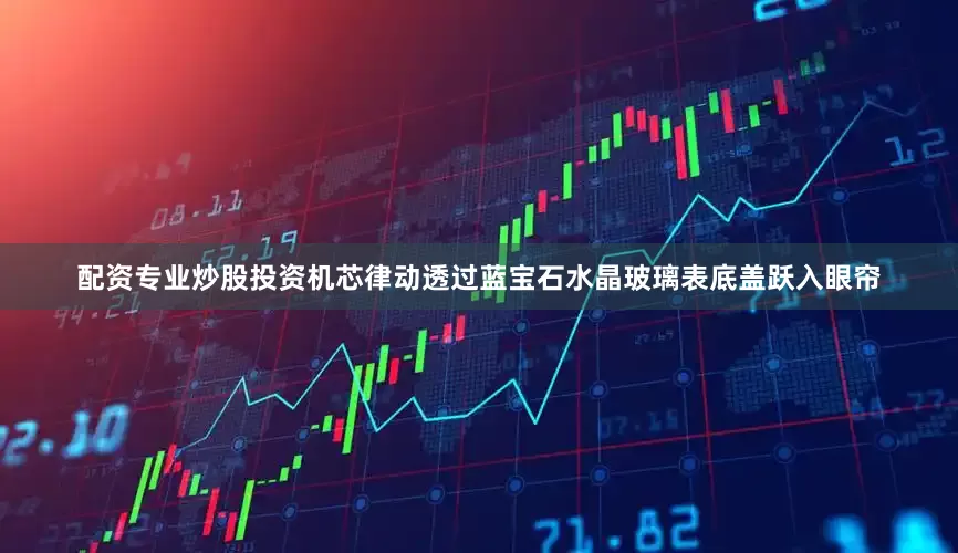 配资专业炒股投资机芯律动透过蓝宝石水晶玻璃表底盖跃入眼帘