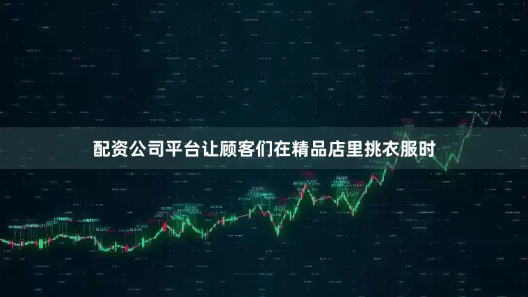 配资公司平台让顾客们在精品店里挑衣服时