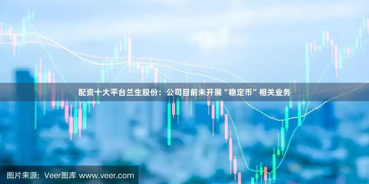 配资十大平台兰生股份：公司目前未开展“稳定币”相关业务