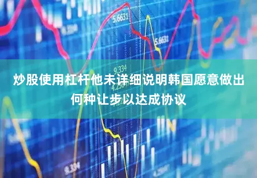 炒股使用杠杆他未详细说明韩国愿意做出何种让步以达成协议