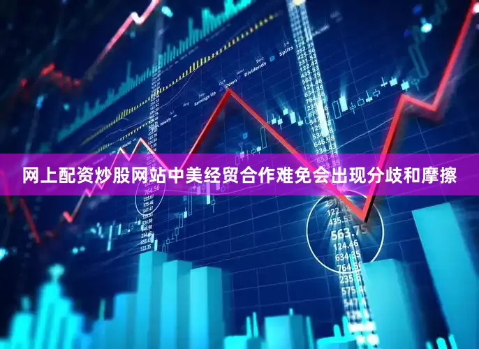 网上配资炒股网站中美经贸合作难免会出现分歧和摩擦
