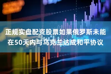 正规实盘配资股票如果俄罗斯未能在50天内与乌克兰达成和平协议