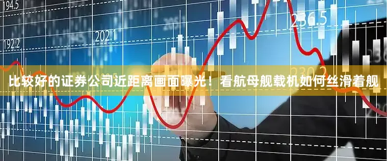 比较好的证券公司近距离画面曝光！看航母舰载机如何丝滑着舰