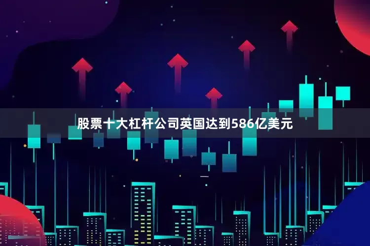 股票十大杠杆公司英国达到586亿美元