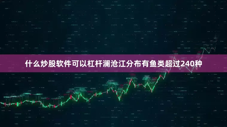 什么炒股软件可以杠杆澜沧江分布有鱼类超过240种