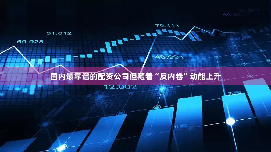 国内最靠谱的配资公司但随着“反内卷”动能上升
