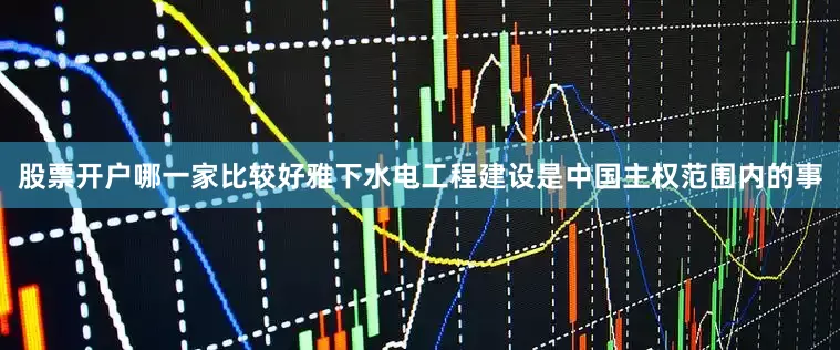 股票开户哪一家比较好雅下水电工程建设是中国主权范围内的事