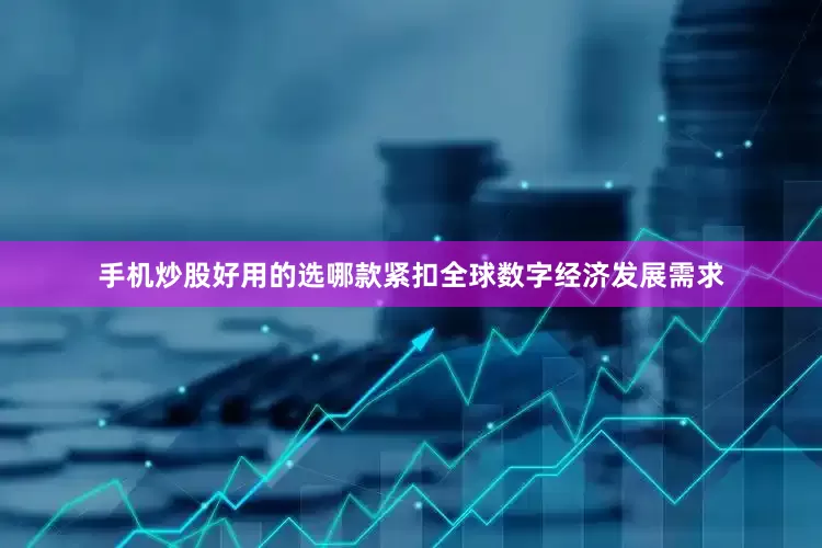 手机炒股好用的选哪款紧扣全球数字经济发展需求