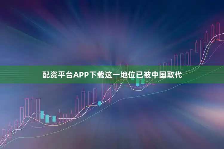配资平台APP下载这一地位已被中国取代