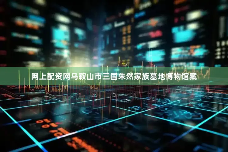 网上配资网马鞍山市三国朱然家族墓地博物馆藏