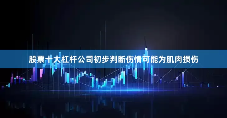 股票十大杠杆公司初步判断伤情可能为肌肉损伤