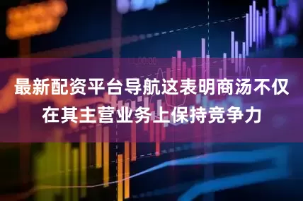 最新配资平台导航这表明商汤不仅在其主营业务上保持竞争力