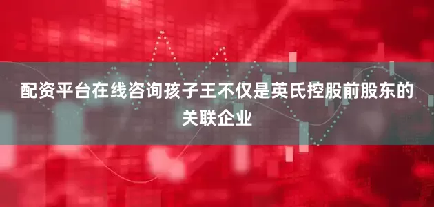 配资平台在线咨询　　孩子王不仅是英氏控股前股东的关联企业
