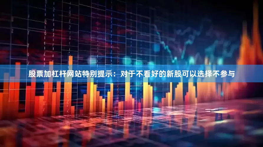 股票加杠杆网站特别提示：对于不看好的新股可以选择不参与