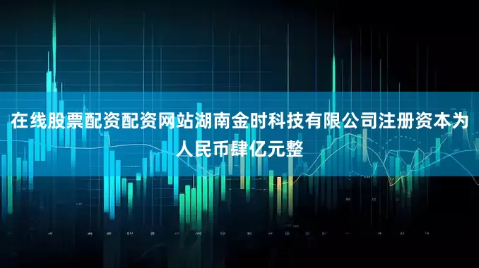 在线股票配资配资网站湖南金时科技有限公司注册资本为人民币肆亿元整