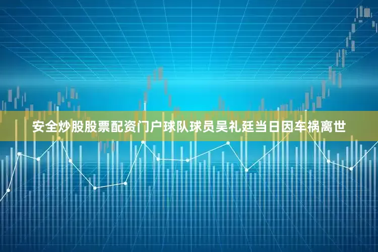 安全炒股股票配资门户球队球员吴礼廷当日因车祸离世