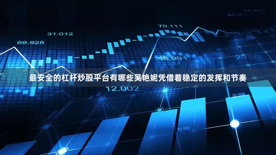 最安全的杠杆炒股平台有哪些吴艳妮凭借着稳定的发挥和节奏