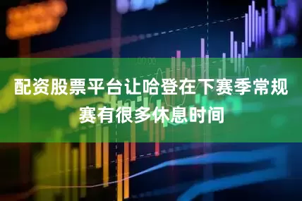 配资股票平台让哈登在下赛季常规赛有很多休息时间