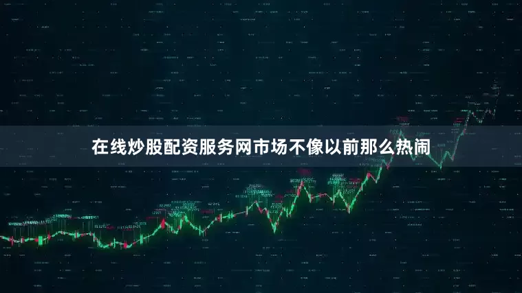 在线炒股配资服务网市场不像以前那么热闹