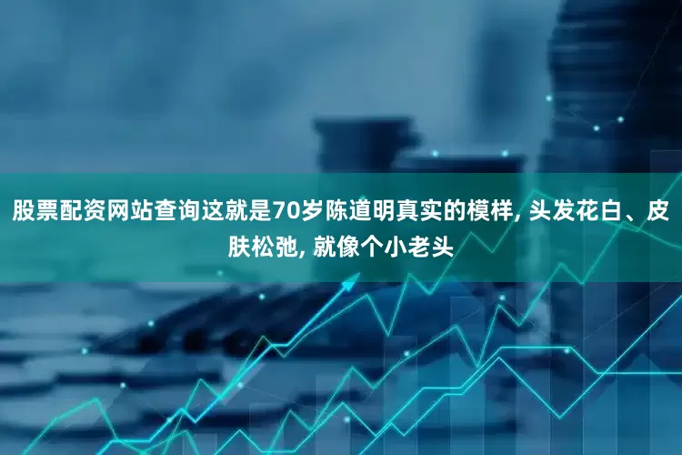 股票配资网站查询这就是70岁陈道明真实的模样, 头发花白、皮肤松弛, 就像个小老头