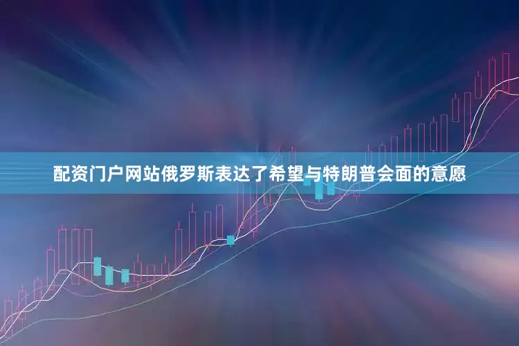 配资门户网站俄罗斯表达了希望与特朗普会面的意愿