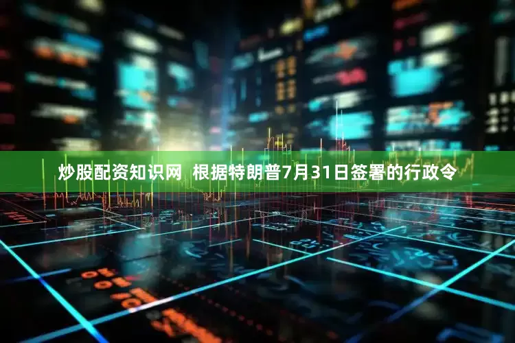 炒股配资知识网  根据特朗普7月31日签署的行政令